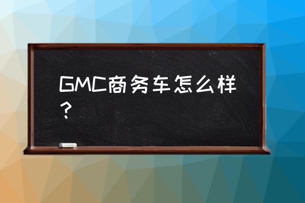 进口gmc商务车 GMC商务车怎么样？