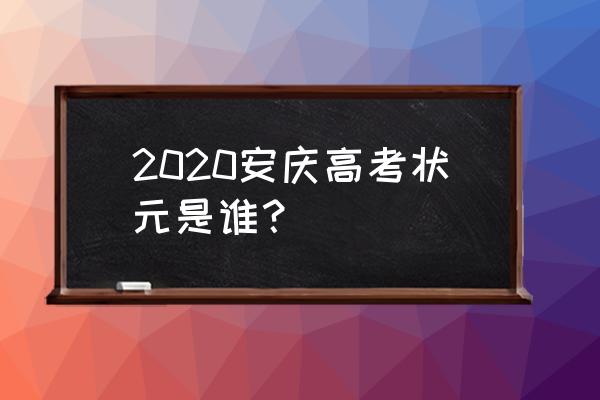 安徽高考状元2020 2020安庆高考状元是谁？