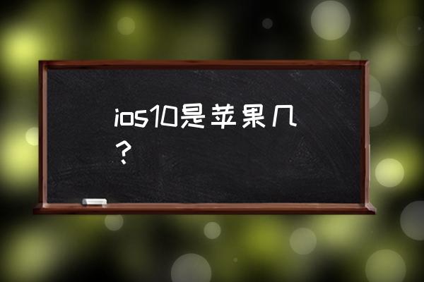 ios10是苹果几 ios10是苹果几？