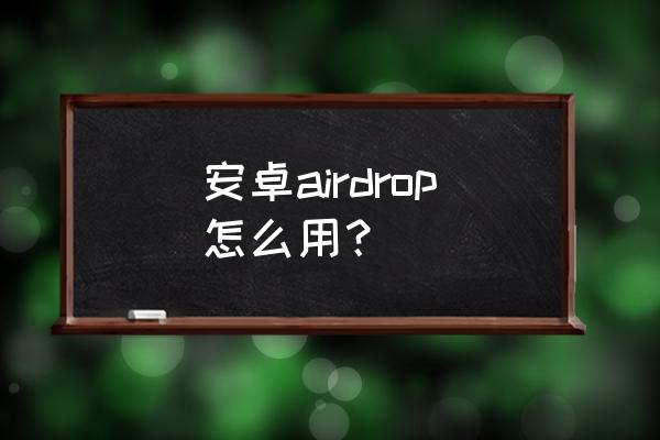 安卓airdrop怎么用 安卓airdrop怎么用？