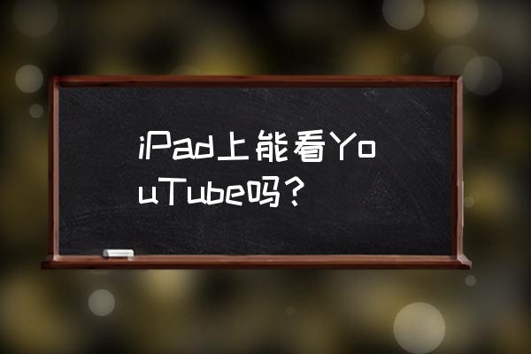 youtube怎么看 iPad上能看YouTube吗？