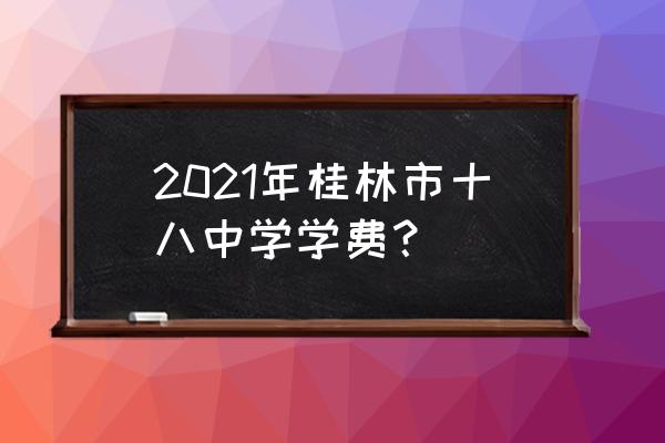 桂林市第十八中学招生 2021年桂林市十八中学学费？