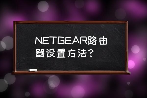 netnetgear路由器设置 NETGEAR路由器设置方法？