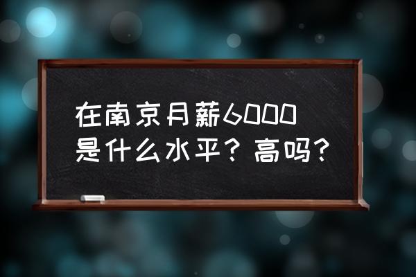 南京最低工资标准2019 在南京月薪6000是什么水平？高吗？