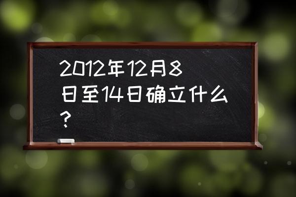 2012年12月十八届 2012年12月8日至14日确立什么？