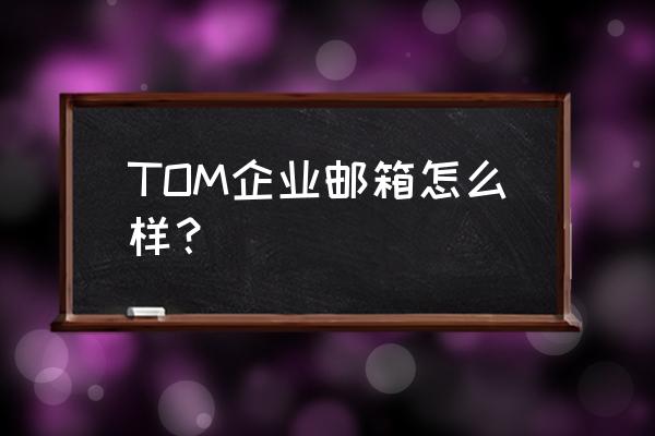 tom邮箱是什么邮箱 TOM企业邮箱怎么样？