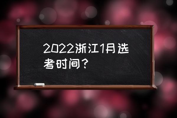浙江选考安排 2022浙江1月选考时间？