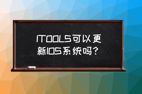 itools模拟器支持ios吗 ITOOLS可以更新IOS系统吗？