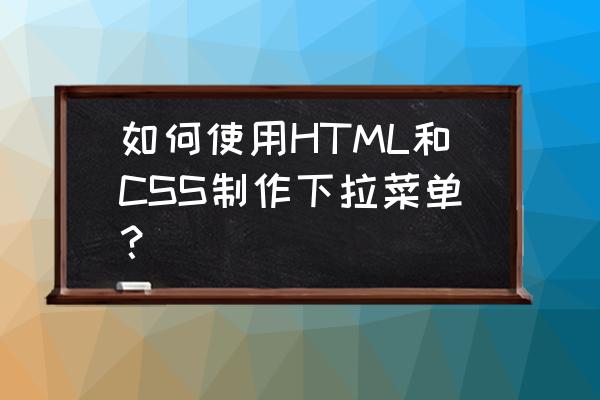 纯css下拉菜单 如何使用HTML和CSS制作下拉菜单？