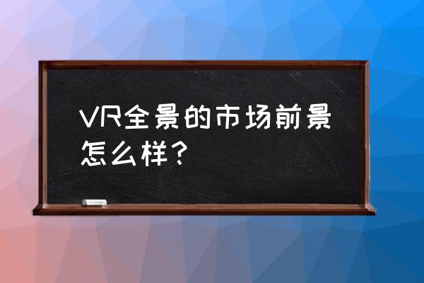 中国高校vr全景大全 VR全景的市场前景怎么样？