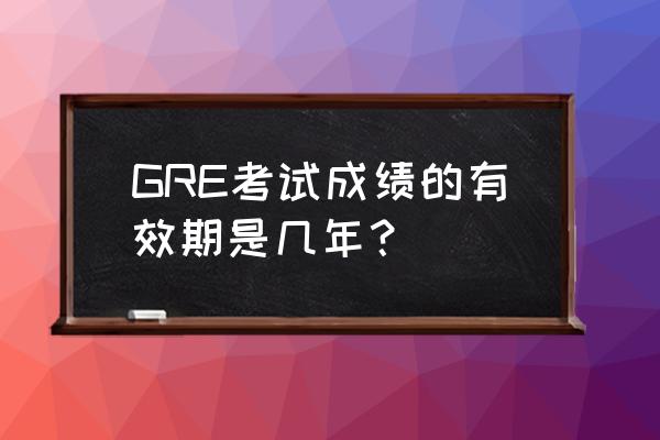 gre分数有效期多久 GRE考试成绩的有效期是几年？