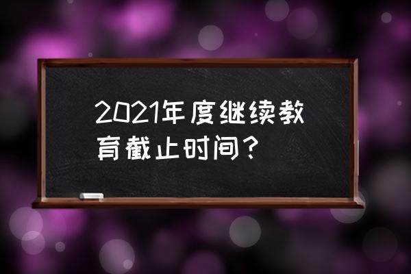 深圳市在继续教育 2021年度继续教育截止时间？