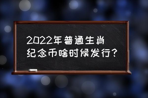 2022普通生肖纪念币 2022年普通生肖纪念币啥时候发行？