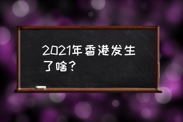 中国香港最新消息 2021年香港发生了啥？