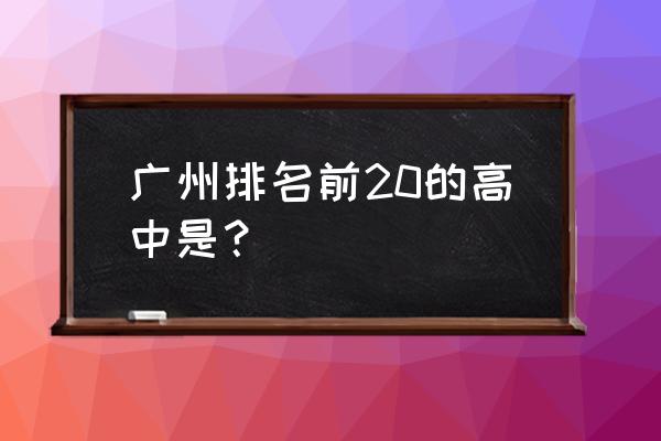 真光中学在广州排名2020 广州排名前20的高中是？