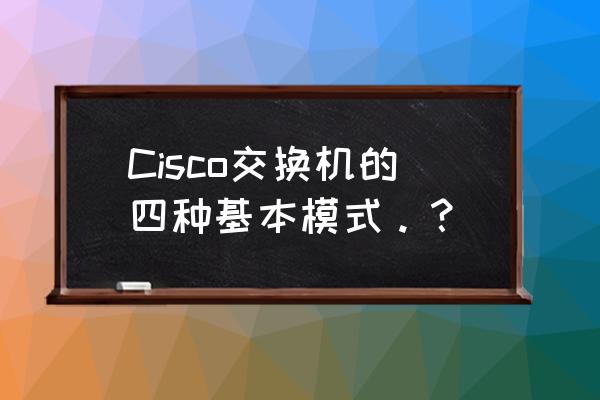 cisco交换机命令 Cisco交换机的四种基本模式。？