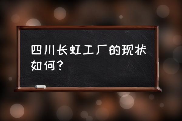 四川长虹最新消息发布 四川长虹工厂的现状如何？