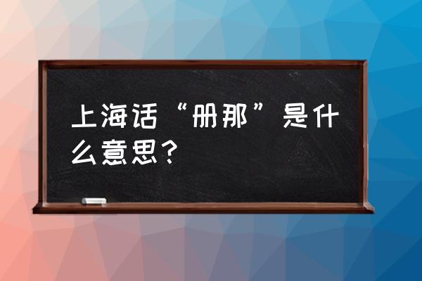 上海话册那来历 上海话“册那”是什么意思？