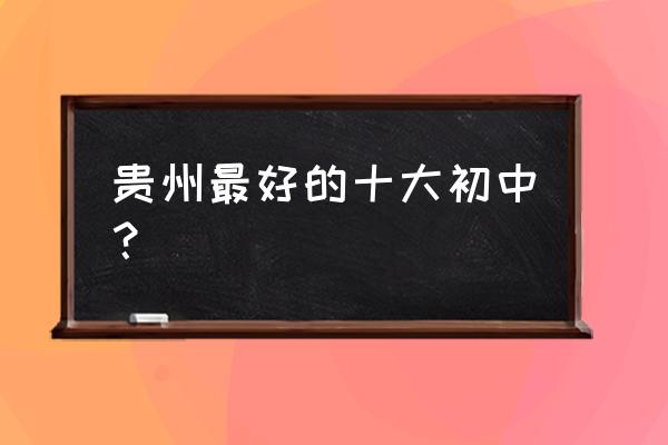 贵州省思南中学排名第几 贵州最好的十大初中？