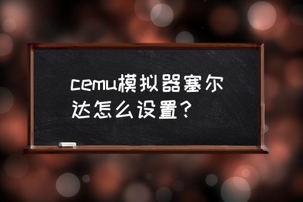 cemu模拟器 cemu模拟器塞尔达怎么设置？