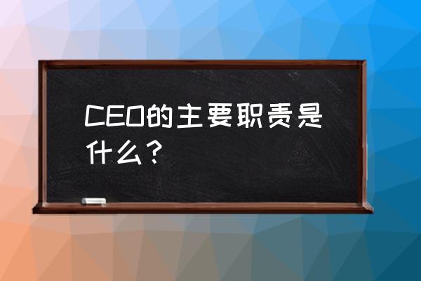 ceo是什么意思职责是什么 CEO的主要职责是什么？