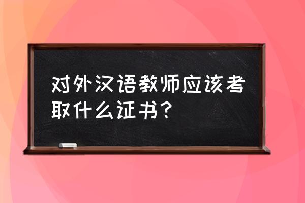 以下简称为 对外汉语教师应该考取什么证书？