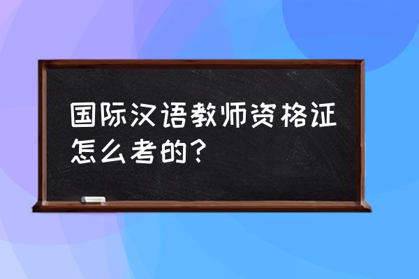 国际汉语教师怎么考 国际汉语教师资格证怎么考的？