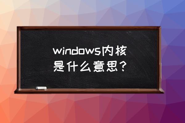 windows内核与应用 windows内核是什么意思？