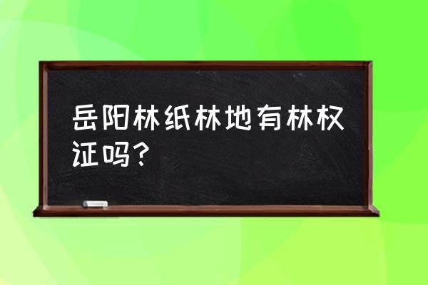 岳阳林纸最新消息 岳阳林纸林地有林权证吗？