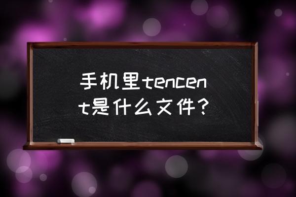 手机tencent文件夹详解 手机里tencent是什么文件？