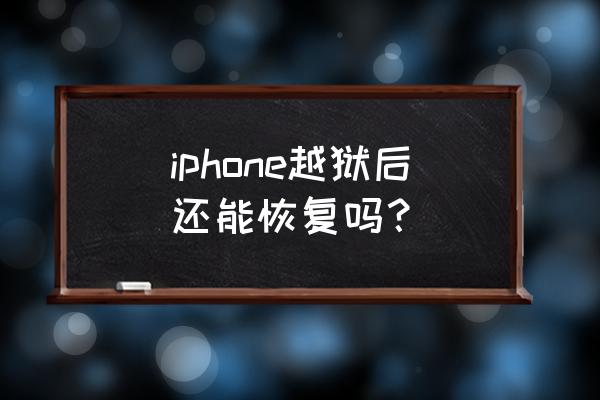 iphone越狱恢复 iphone越狱后还能恢复吗？