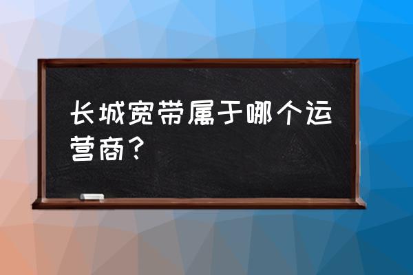 广州长城宽带总部 长城宽带属于哪个运营商？