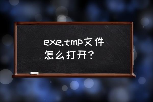 如何打开tmp格式文件 exe.tmp文件怎么打开？
