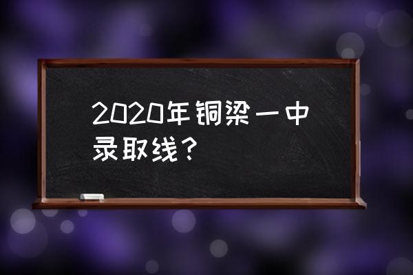 重庆铜梁一中 2020年铜梁一中录取线？