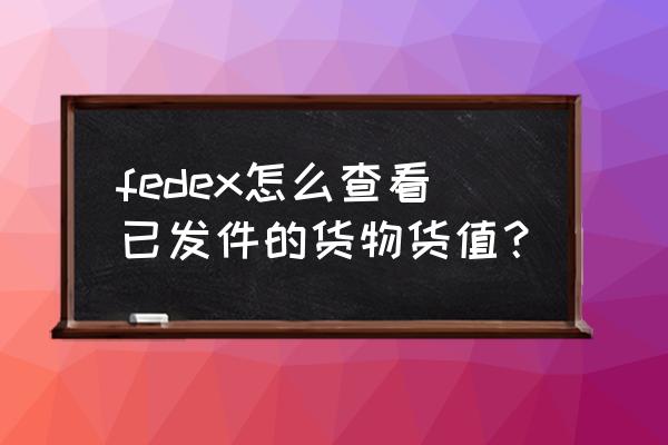 fedex快递单号查询 fedex怎么查看已发件的货物货值？