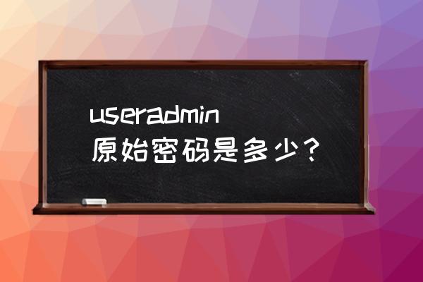 useradmin最新超级密码 useradmin原始密码是多少？