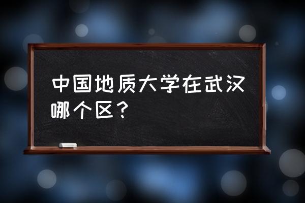 地大武汉在哪个区 中国地质大学在武汉哪个区？