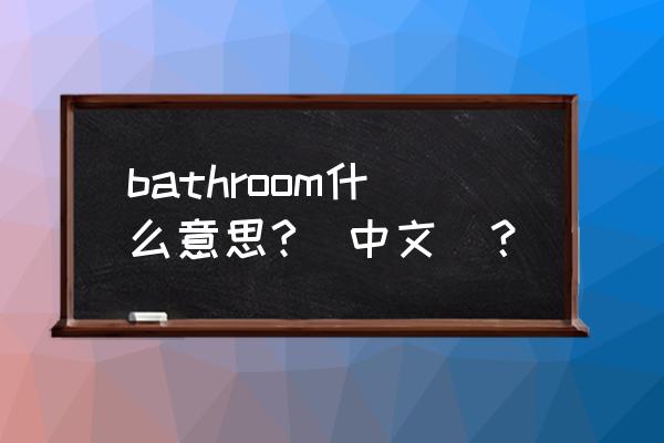 bathroom什么意思中文名字 bathroom什么意思?(中文)？