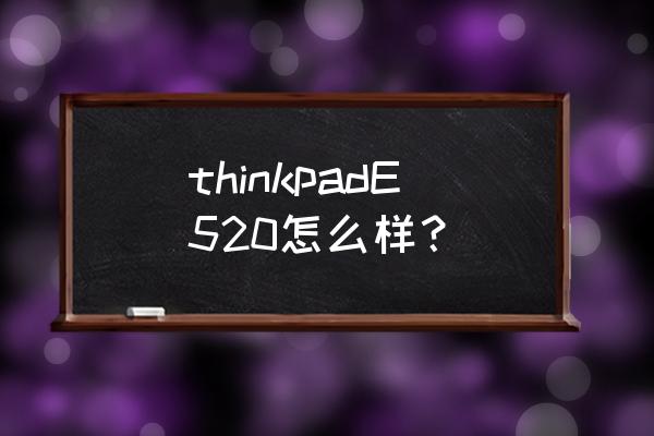联想thinkpade520 thinkpadE520怎么样？