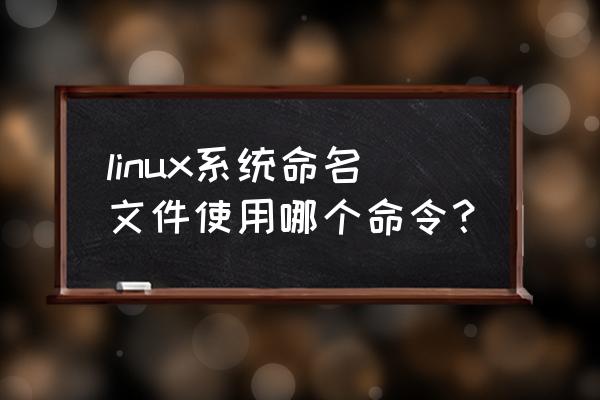 linux改文件名命令 linux系统命名文件使用哪个命令？