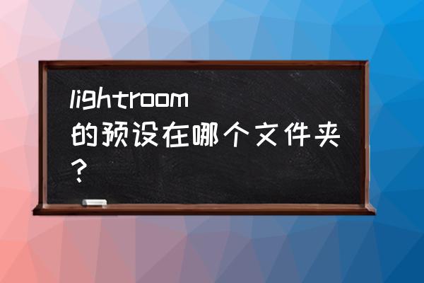 lightroom安卓版预设 lightroom的预设在哪个文件夹？