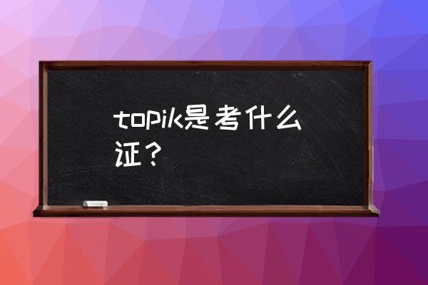 topic韩语考试 topik是考什么证？