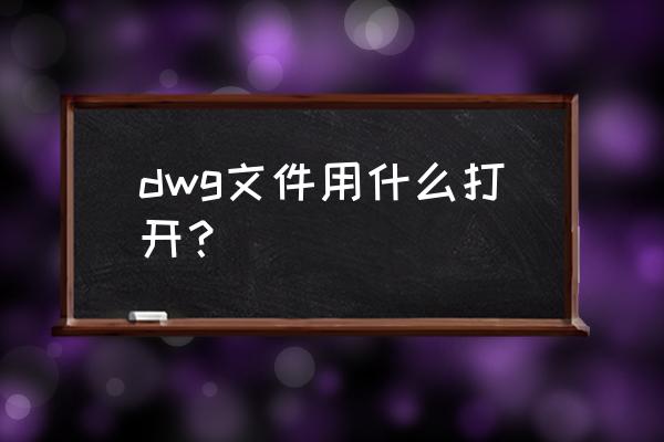 dwg格式浏览器 dwg文件用什么打开？