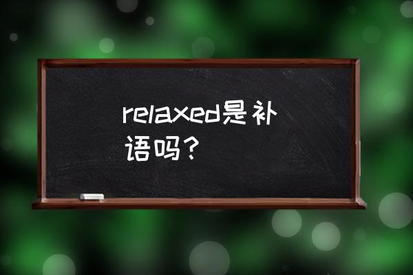 relaxed的意思 relaxed是补语吗？