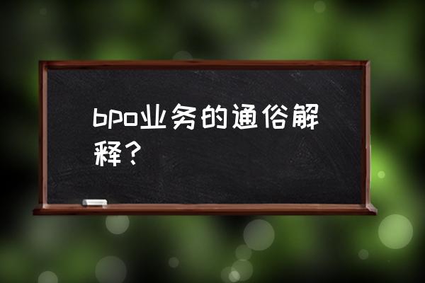 bpo通俗什么意思 bpo业务的通俗解释？