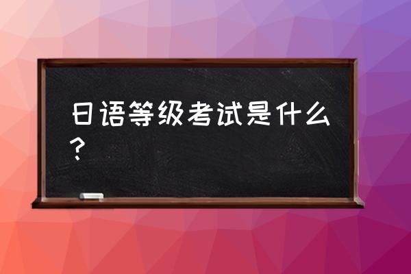 日语等级考试考什么 日语等级考试是什么？