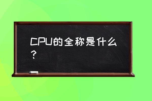 cpu全程称 CPU的全称是什么？