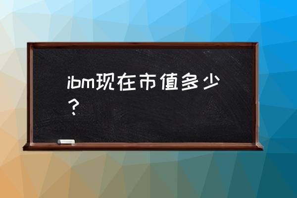 ibm市值多少美元 ibm现在市值多少？