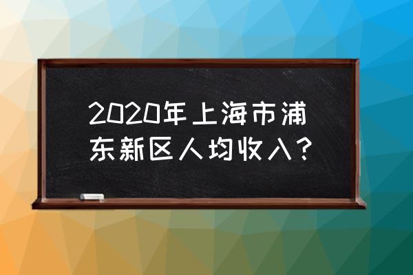 上海各区人均收入 2020年上海市浦东新区人均收入？