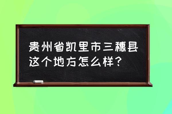 贵州三穗首富是谁 贵州省凯里市三穗县这个地方怎么样？